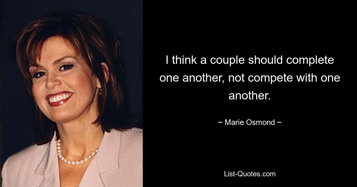 I think a couple should complete one another, not compete with one another. — © Marie Osmond