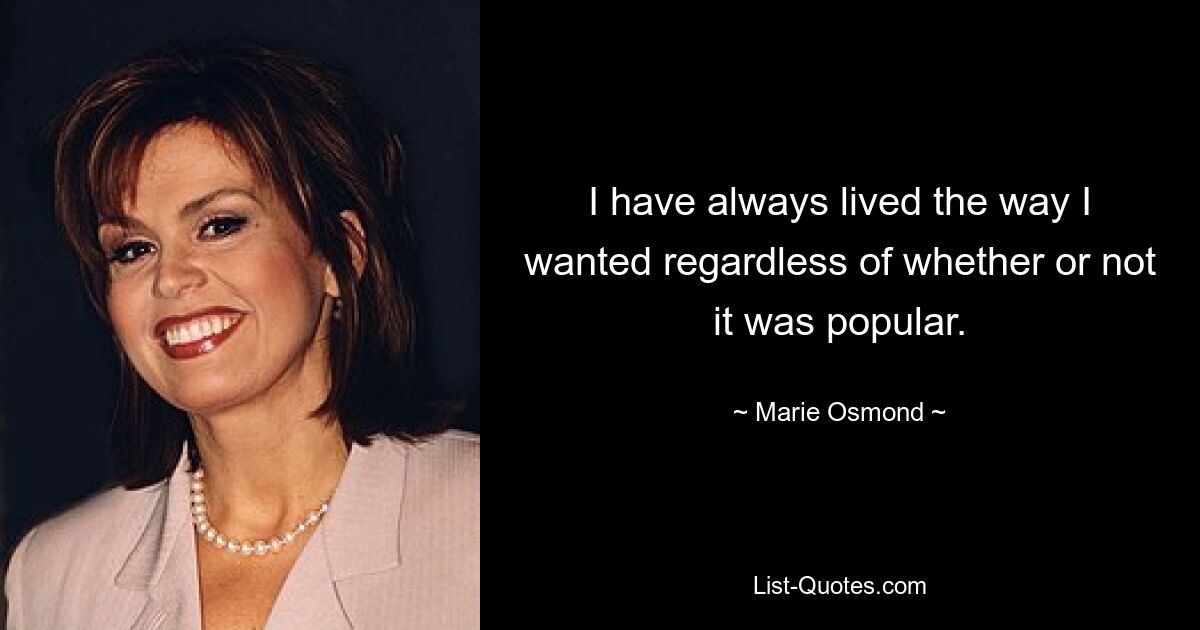 I have always lived the way I wanted regardless of whether or not it was popular. — © Marie Osmond