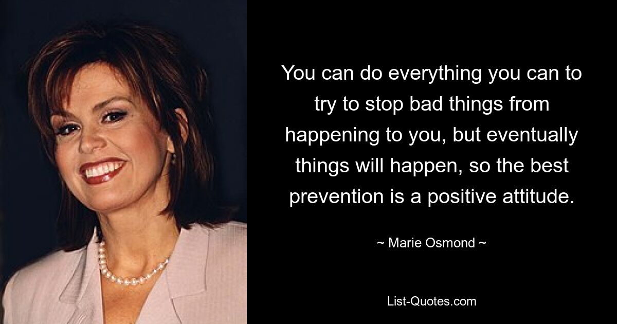 You can do everything you can to try to stop bad things from happening to you, but eventually things will happen, so the best prevention is a positive attitude. — © Marie Osmond