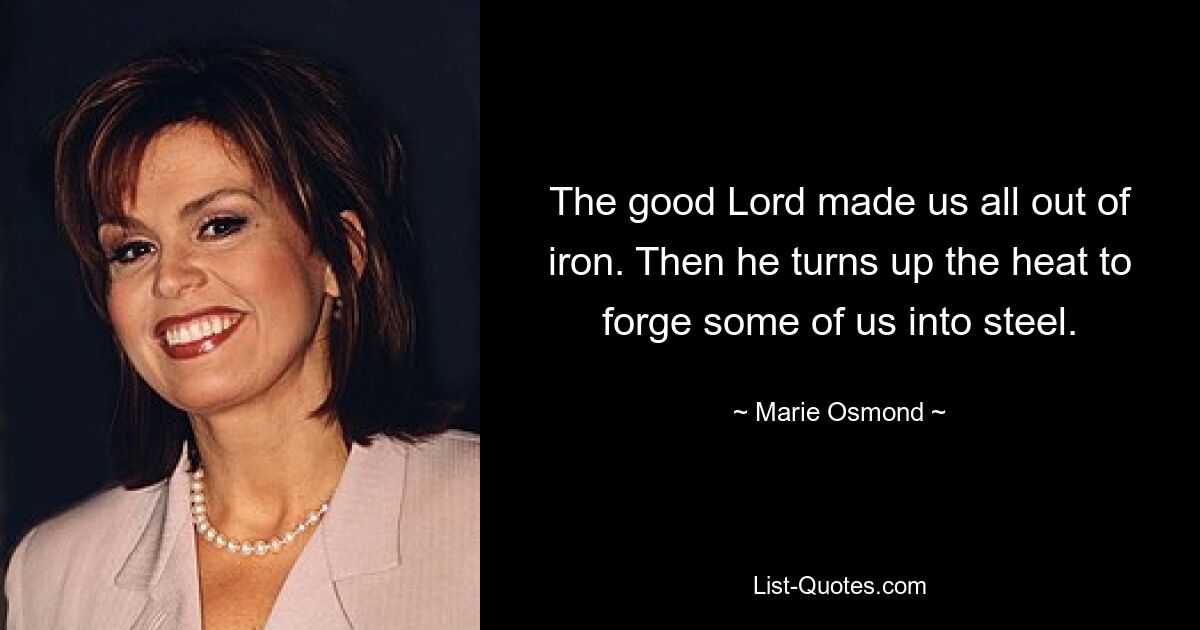 The good Lord made us all out of iron. Then he turns up the heat to forge some of us into steel. — © Marie Osmond