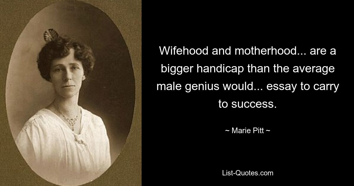 Wifehood and motherhood... are a bigger handicap than the average male genius would... essay to carry to success. — © Marie Pitt