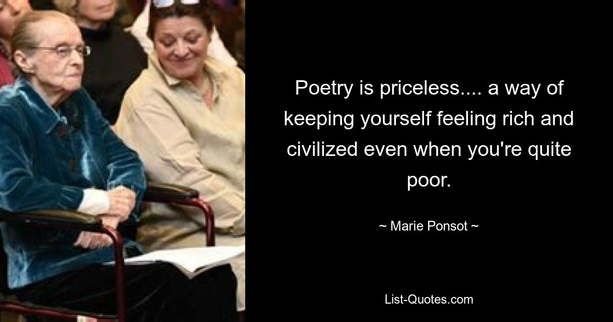 Poetry is priceless.... a way of keeping yourself feeling rich and civilized even when you're quite poor. — © Marie Ponsot