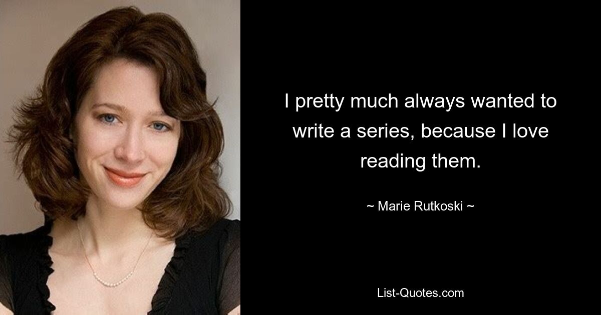 I pretty much always wanted to write a series, because I love reading them. — © Marie Rutkoski