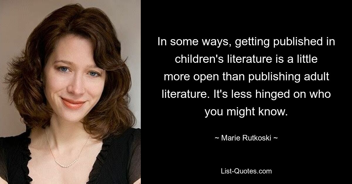 In some ways, getting published in children's literature is a little more open than publishing adult literature. It's less hinged on who you might know. — © Marie Rutkoski