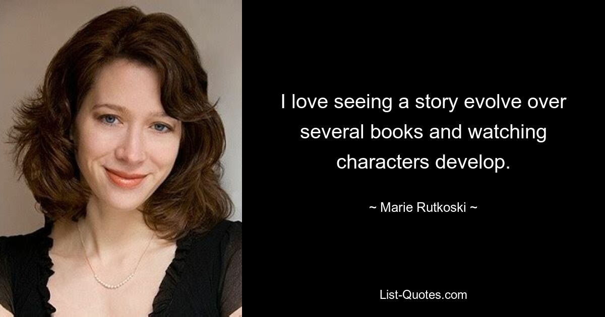 I love seeing a story evolve over several books and watching characters develop. — © Marie Rutkoski