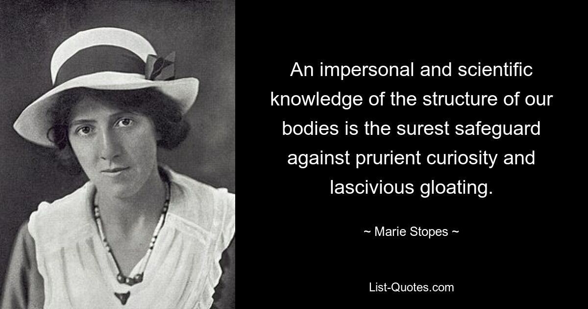 An impersonal and scientific knowledge of the structure of our bodies is the surest safeguard against prurient curiosity and lascivious gloating. — © Marie Stopes