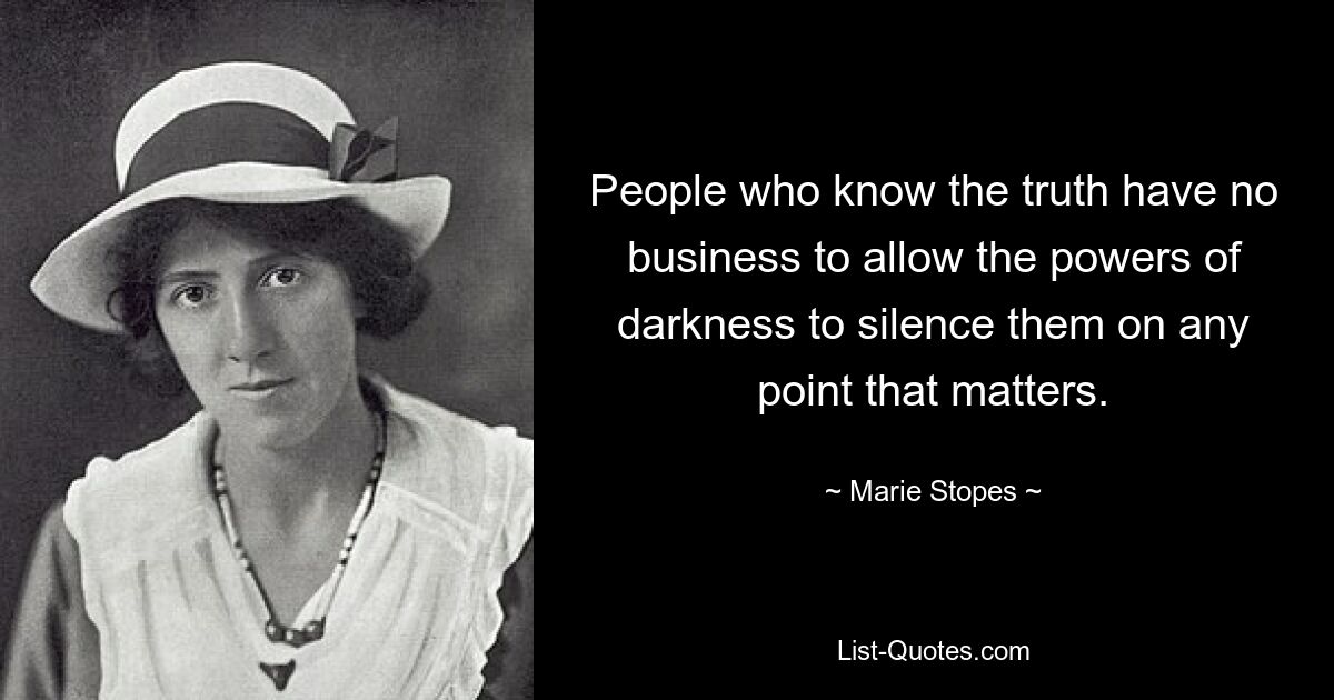 People who know the truth have no business to allow the powers of darkness to silence them on any point that matters. — © Marie Stopes