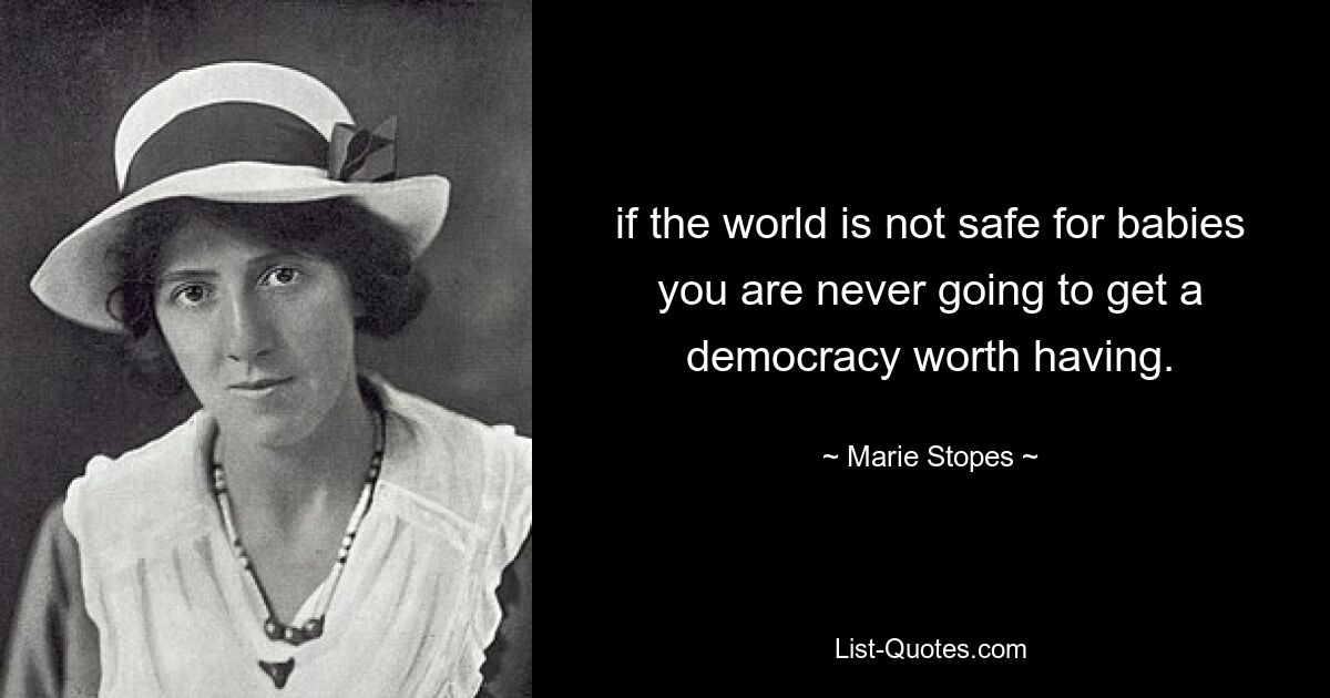 if the world is not safe for babies you are never going to get a democracy worth having. — © Marie Stopes