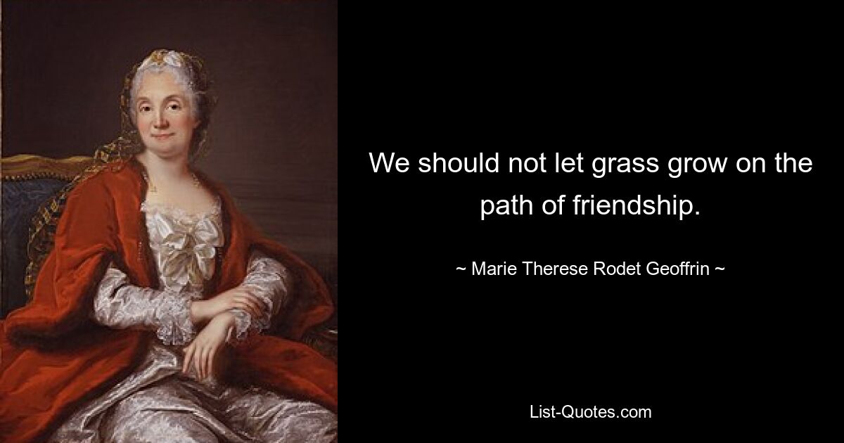 We should not let grass grow on the path of friendship. — © Marie Therese Rodet Geoffrin