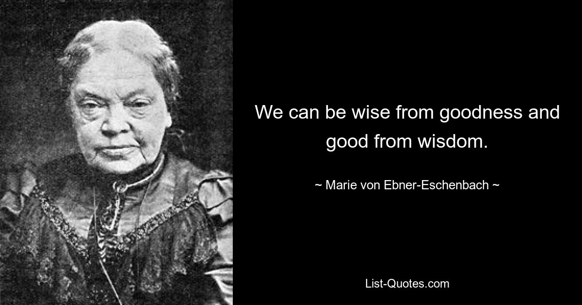 We can be wise from goodness and good from wisdom. — © Marie von Ebner-Eschenbach