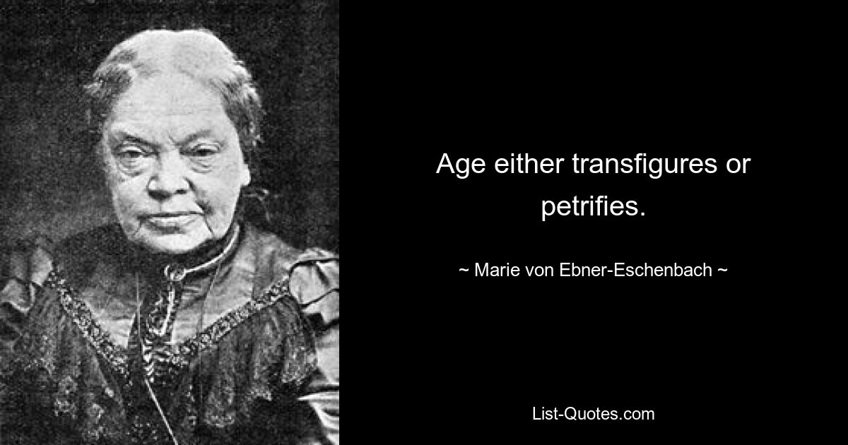 Age either transfigures or petrifies. — © Marie von Ebner-Eschenbach