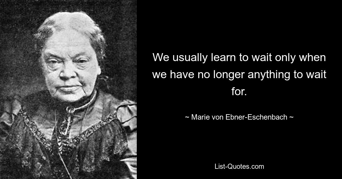 We usually learn to wait only when we have no longer anything to wait for. — © Marie von Ebner-Eschenbach