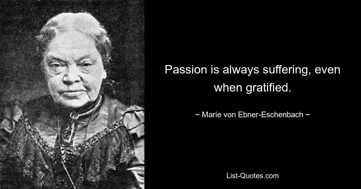 Passion is always suffering, even when gratified. — © Marie von Ebner-Eschenbach