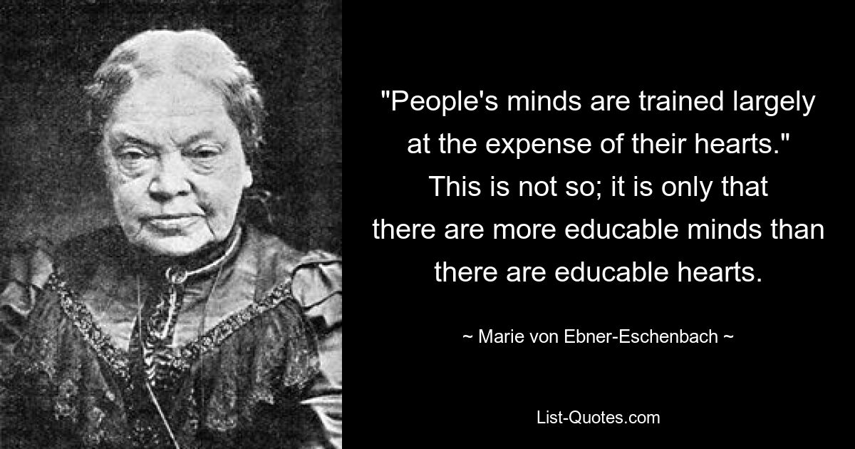 "People's minds are trained largely at the expense of their hearts." This is not so; it is only that there are more educable minds than there are educable hearts. — © Marie von Ebner-Eschenbach