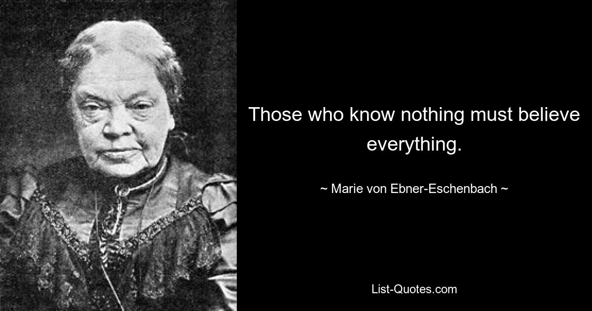 Those who know nothing must believe everything. — © Marie von Ebner-Eschenbach