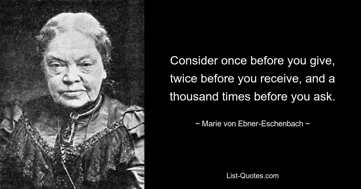 Consider once before you give, twice before you receive, and a thousand times before you ask. — © Marie von Ebner-Eschenbach