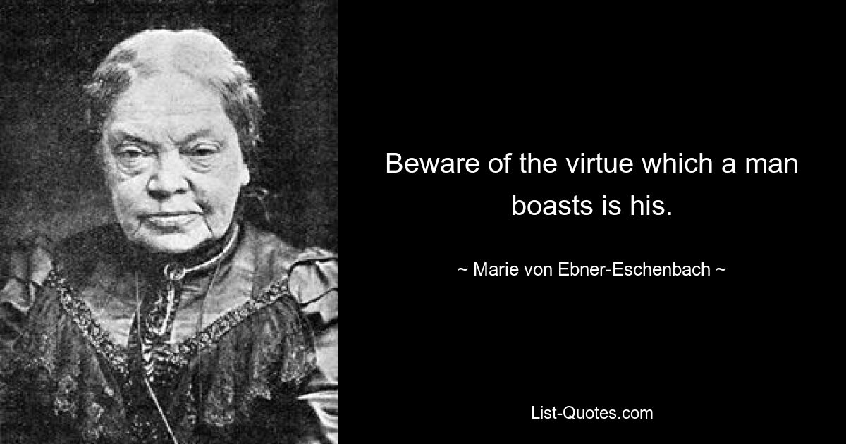 Beware of the virtue which a man boasts is his. — © Marie von Ebner-Eschenbach