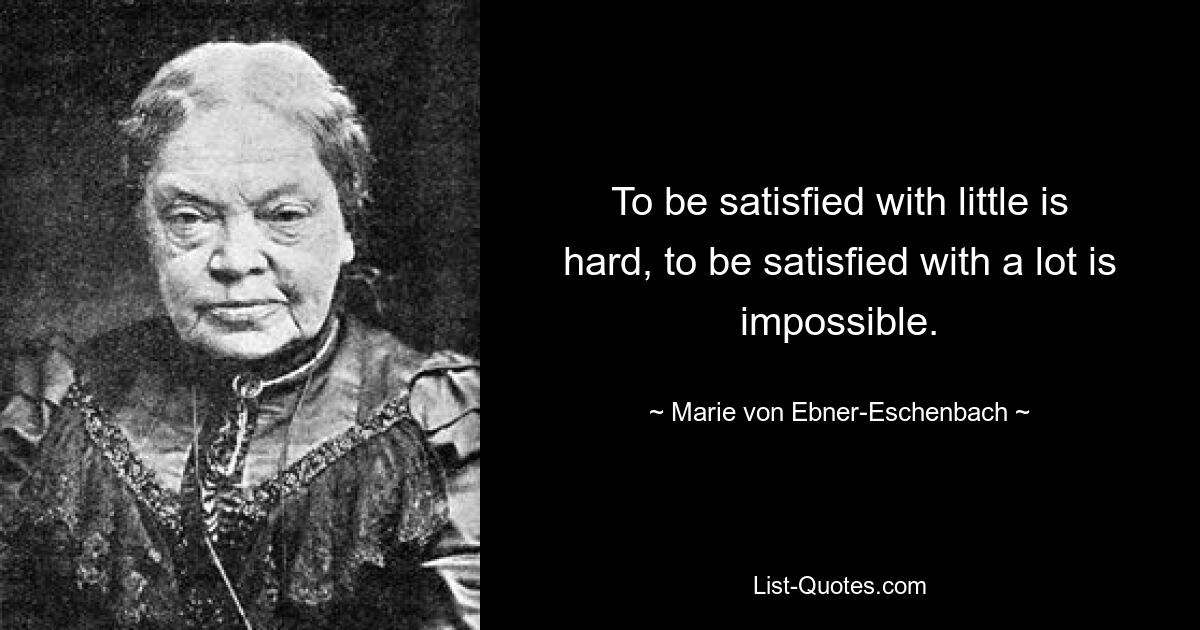 To be satisfied with little is hard, to be satisfied with a lot is impossible. — © Marie von Ebner-Eschenbach