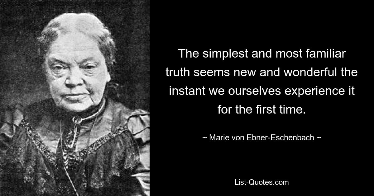 The simplest and most familiar truth seems new and wonderful the instant we ourselves experience it for the first time. — © Marie von Ebner-Eschenbach