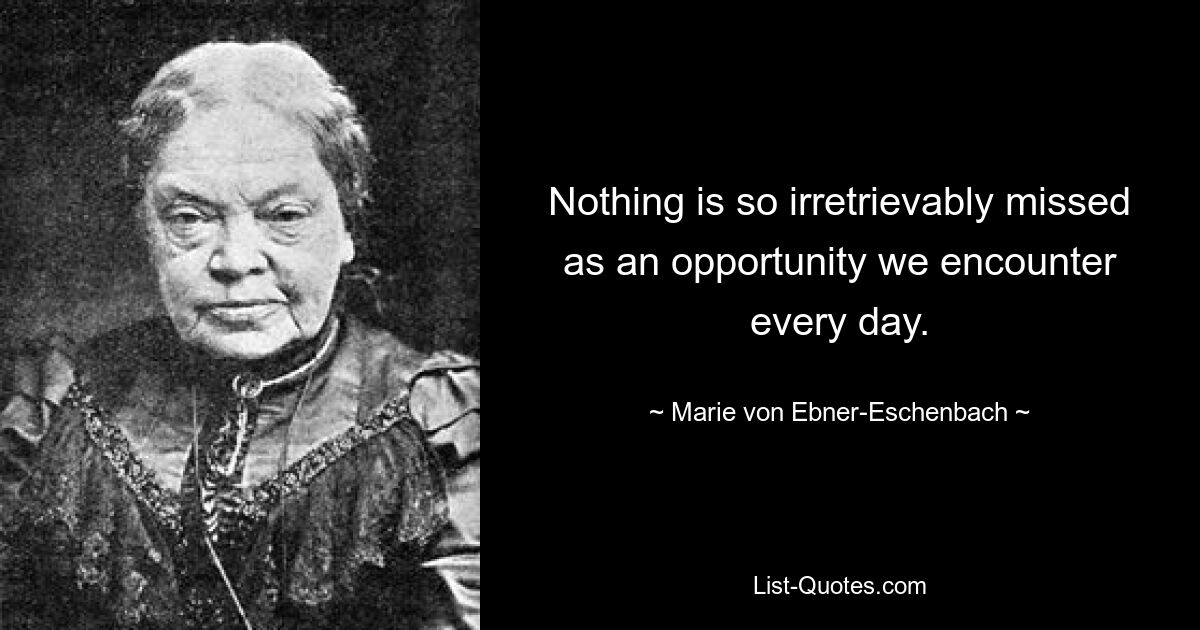 Nothing is so irretrievably missed as an opportunity we encounter every day. — © Marie von Ebner-Eschenbach