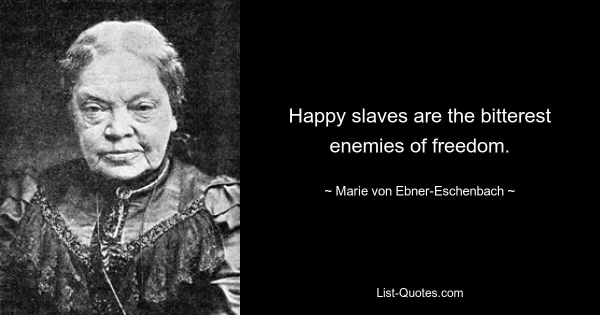 Happy slaves are the bitterest enemies of freedom. — © Marie von Ebner-Eschenbach