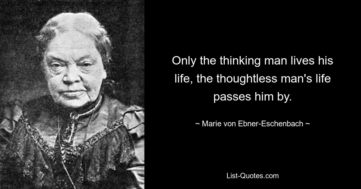 Only the thinking man lives his life, the thoughtless man's life passes him by. — © Marie von Ebner-Eschenbach