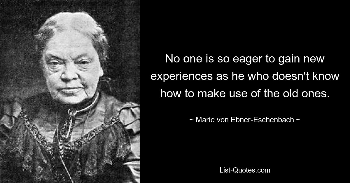 No one is so eager to gain new experiences as he who doesn't know how to make use of the old ones. — © Marie von Ebner-Eschenbach