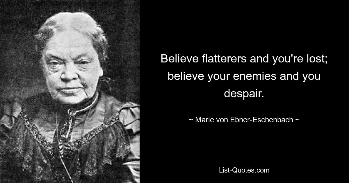 Believe flatterers and you're lost; believe your enemies and you despair. — © Marie von Ebner-Eschenbach