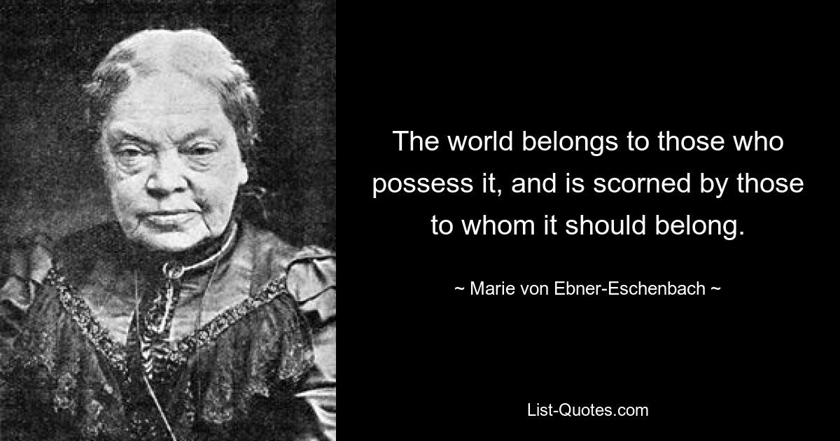 The world belongs to those who possess it, and is scorned by those to whom it should belong. — © Marie von Ebner-Eschenbach