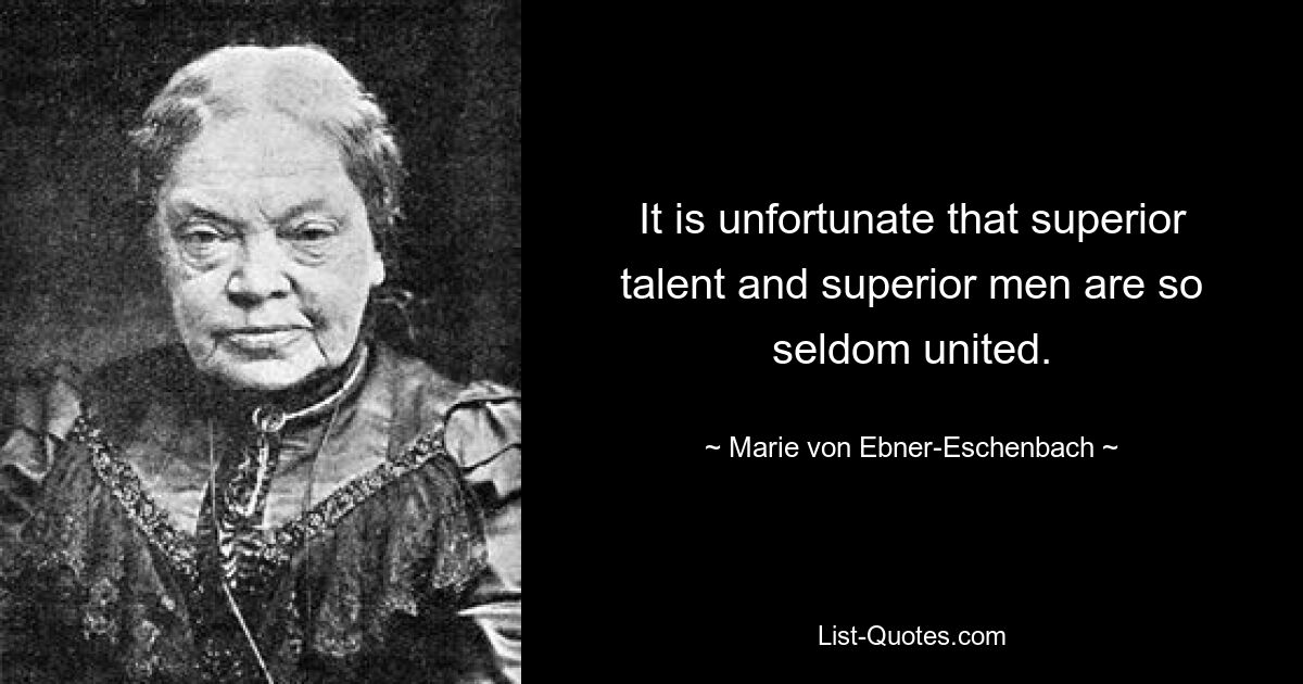 It is unfortunate that superior talent and superior men are so seldom united. — © Marie von Ebner-Eschenbach