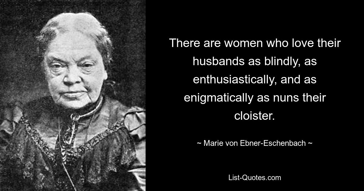 There are women who love their husbands as blindly, as enthusiastically, and as enigmatically as nuns their cloister. — © Marie von Ebner-Eschenbach