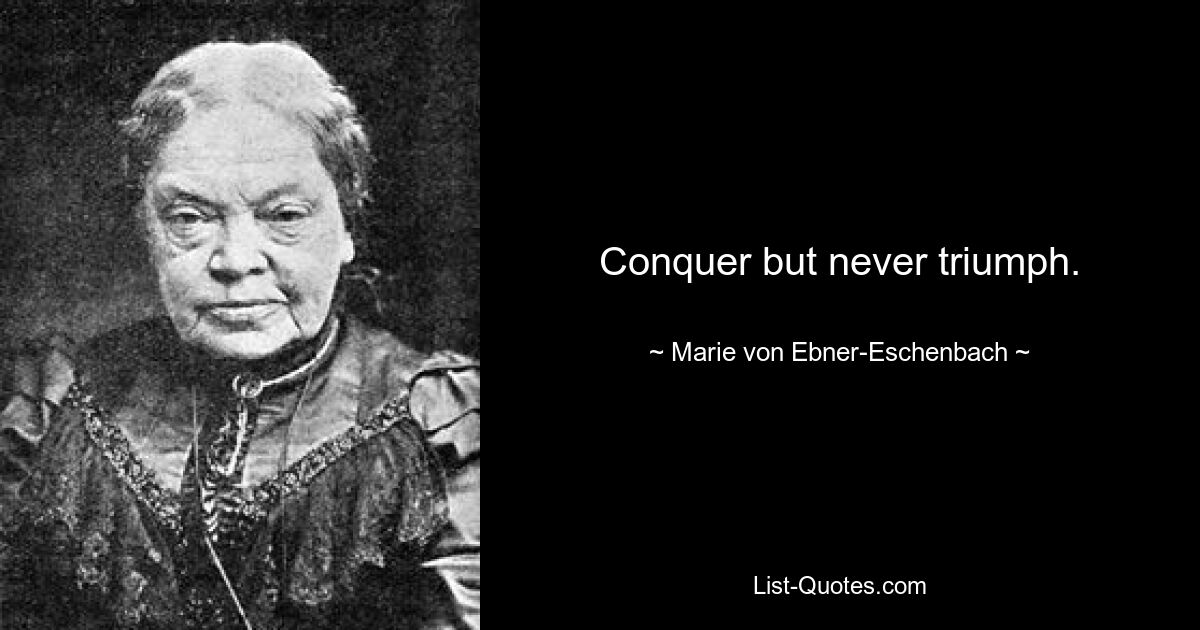 Conquer but never triumph. — © Marie von Ebner-Eschenbach