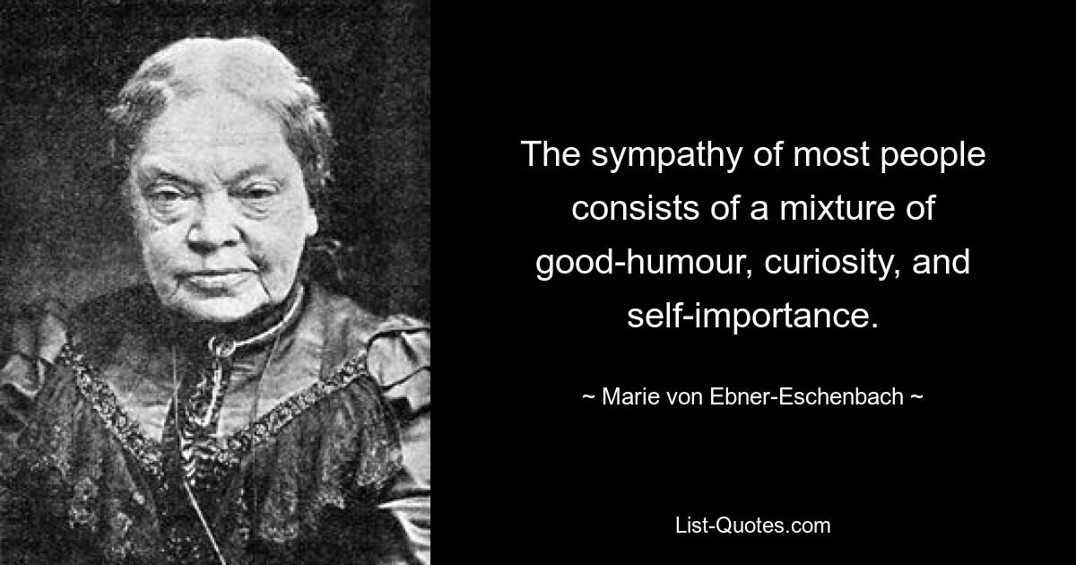 The sympathy of most people consists of a mixture of good-humour, curiosity, and self-importance. — © Marie von Ebner-Eschenbach