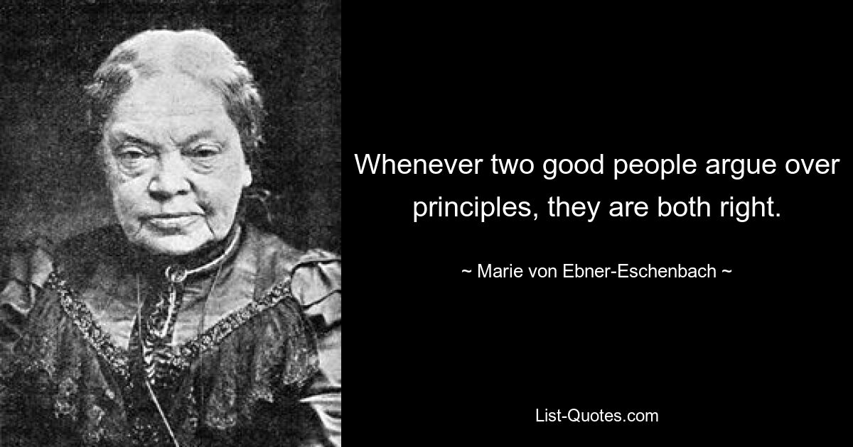 Whenever two good people argue over principles, they are both right. — © Marie von Ebner-Eschenbach