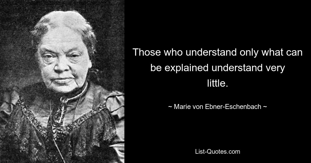 Those who understand only what can be explained understand very little. — © Marie von Ebner-Eschenbach