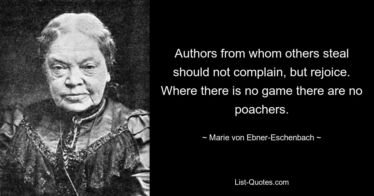 Authors from whom others steal should not complain, but rejoice. Where there is no game there are no poachers. — © Marie von Ebner-Eschenbach