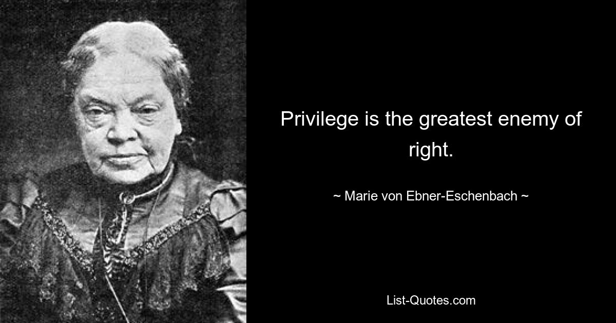 Privilege is the greatest enemy of right. — © Marie von Ebner-Eschenbach