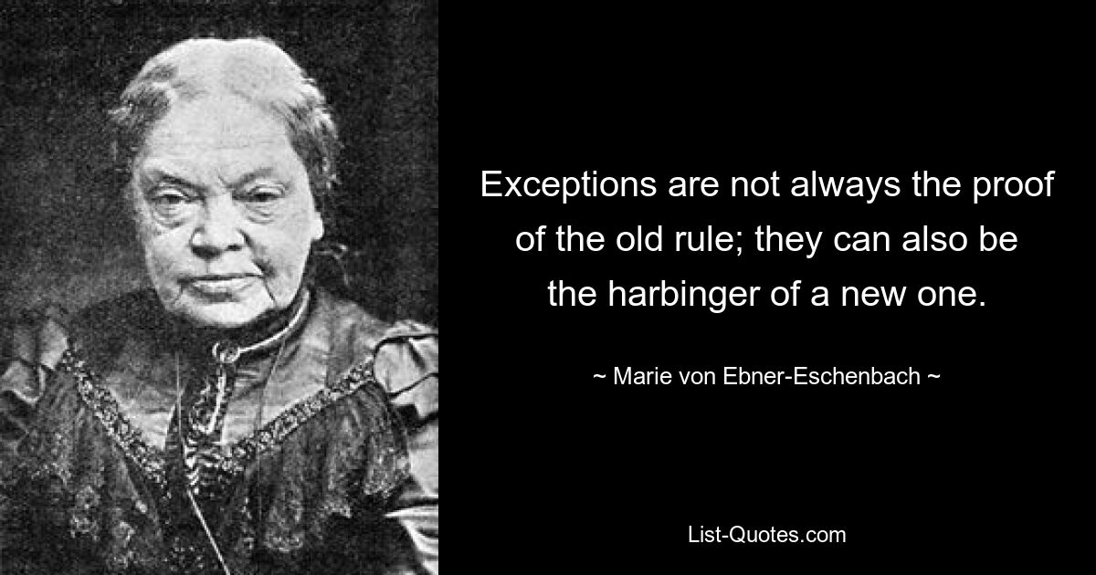 Exceptions are not always the proof of the old rule; they can also be the harbinger of a new one. — © Marie von Ebner-Eschenbach