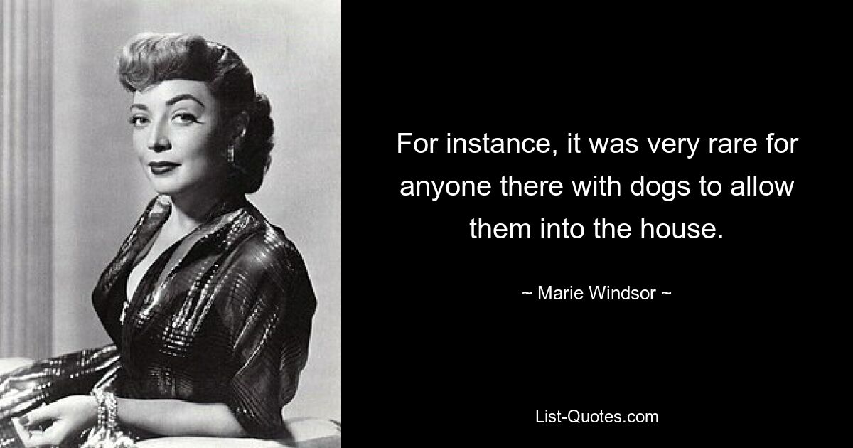 For instance, it was very rare for anyone there with dogs to allow them into the house. — © Marie Windsor