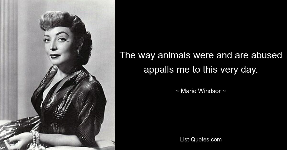 The way animals were and are abused appalls me to this very day. — © Marie Windsor