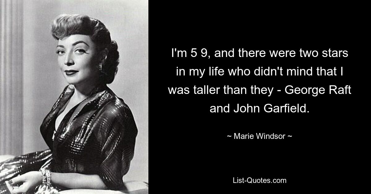 I'm 5 9, and there were two stars in my life who didn't mind that I was taller than they - George Raft and John Garfield. — © Marie Windsor