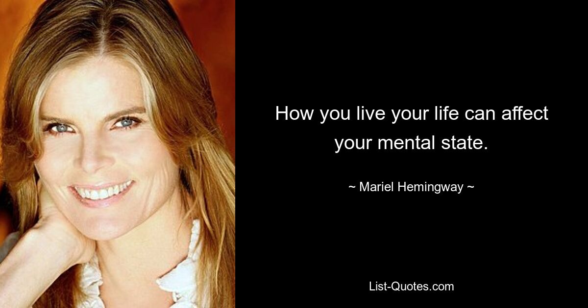 How you live your life can affect your mental state. — © Mariel Hemingway