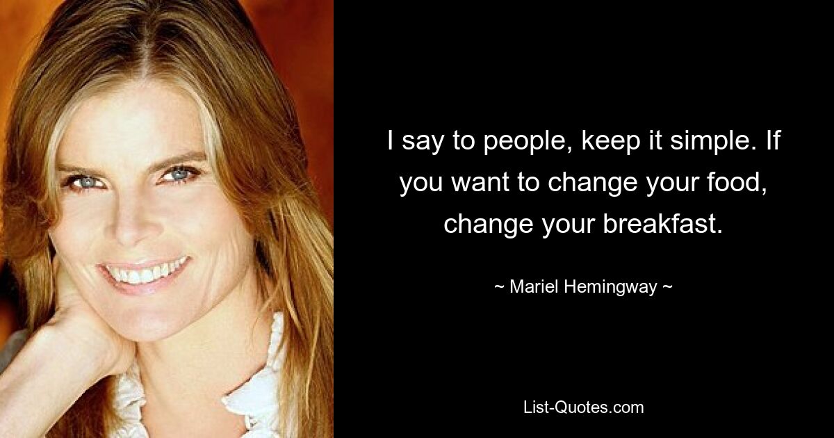 I say to people, keep it simple. If you want to change your food, change your breakfast. — © Mariel Hemingway