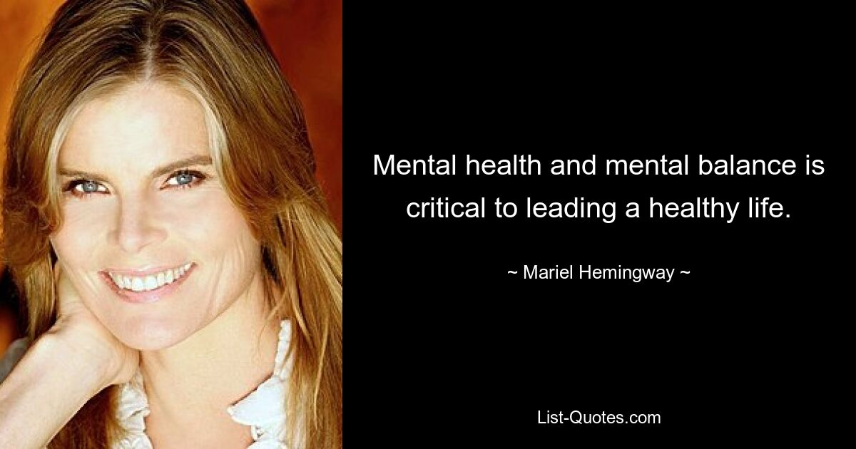 Mental health and mental balance is critical to leading a healthy life. — © Mariel Hemingway