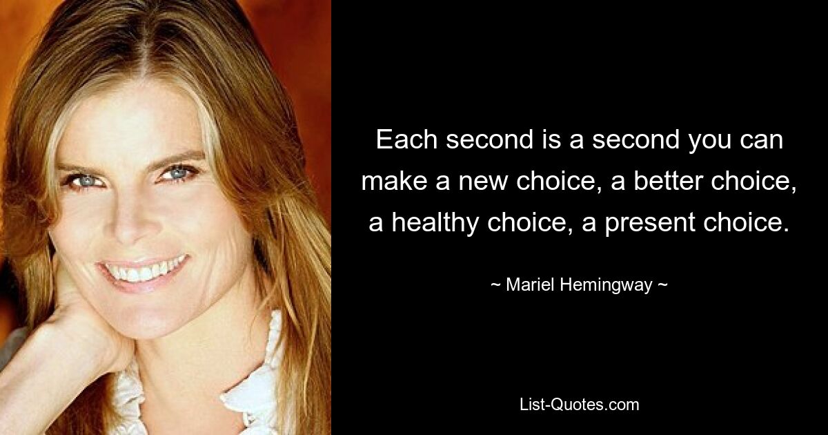 Each second is a second you can make a new choice, a better choice, a healthy choice, a present choice. — © Mariel Hemingway