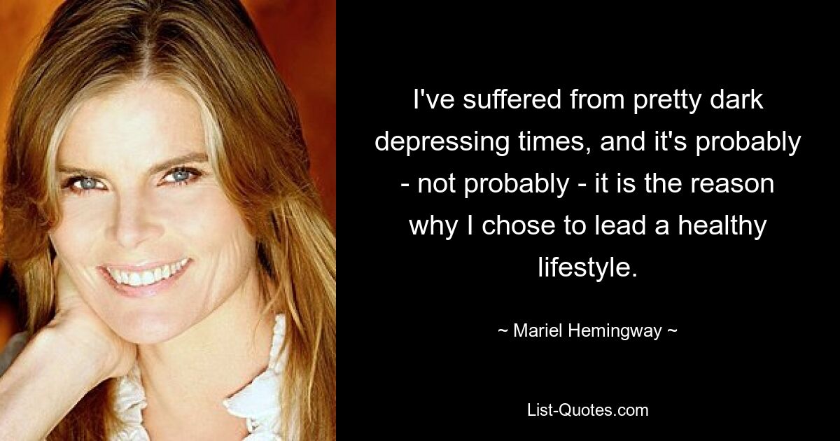 Ich habe unter ziemlich düsteren, deprimierenden Zeiten gelitten, und das ist wahrscheinlich – nicht wahrscheinlich – der Grund, warum ich mich für einen gesunden Lebensstil entschieden habe. — © Mariel Hemingway