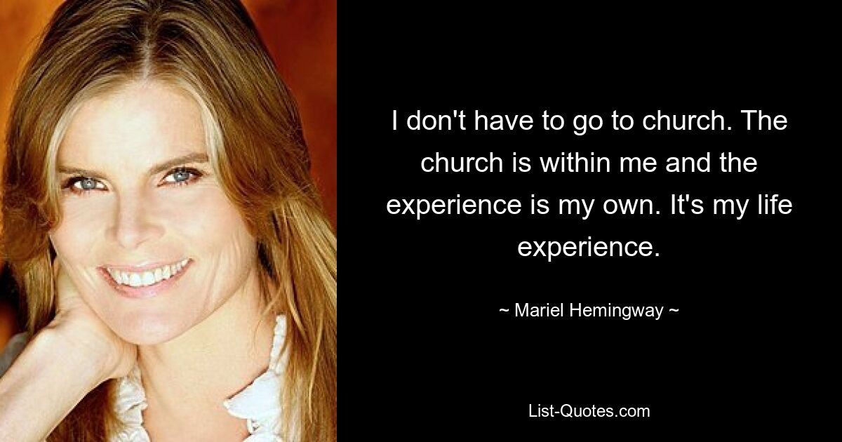 I don't have to go to church. The church is within me and the experience is my own. It's my life experience. — © Mariel Hemingway