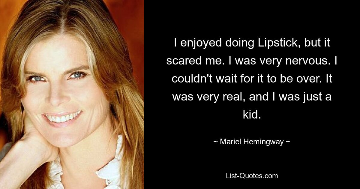 I enjoyed doing Lipstick, but it scared me. I was very nervous. I couldn't wait for it to be over. It was very real, and I was just a kid. — © Mariel Hemingway