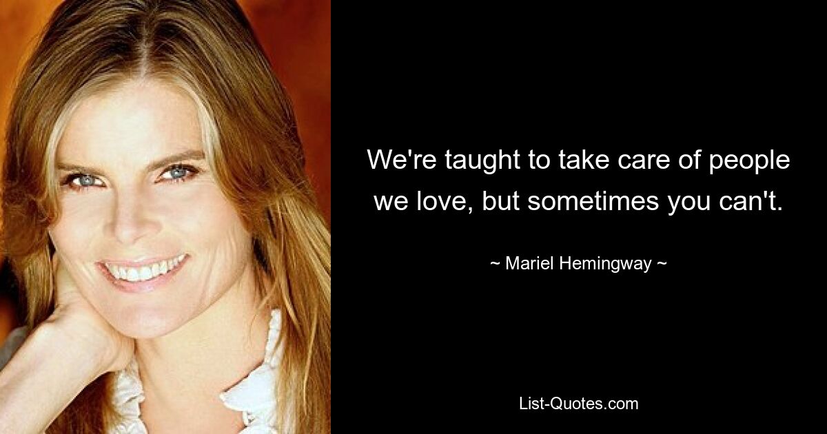 We're taught to take care of people we love, but sometimes you can't. — © Mariel Hemingway