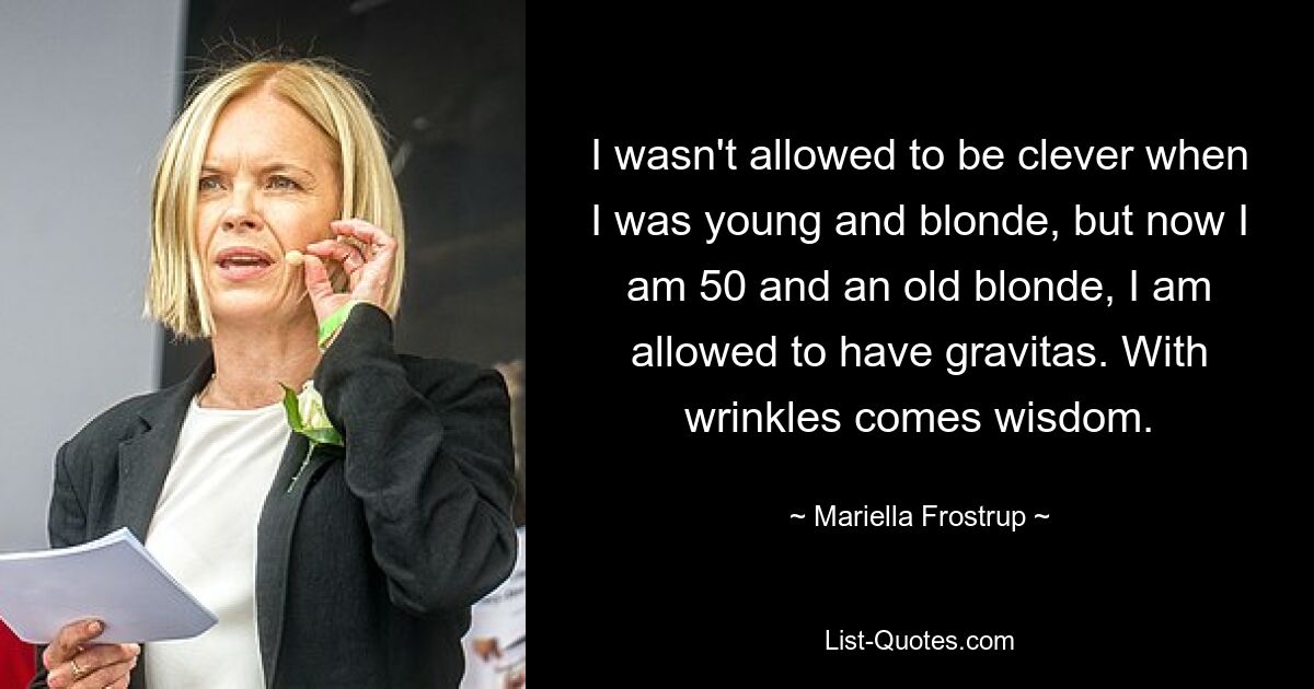 I wasn't allowed to be clever when I was young and blonde, but now I am 50 and an old blonde, I am allowed to have gravitas. With wrinkles comes wisdom. — © Mariella Frostrup